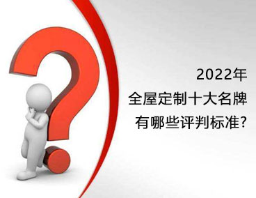 2022年全屋定制十大名牌，有哪些评判标准？